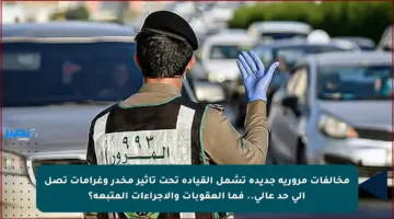 مخالفات مرورية جديدة تشمل القيادة تحت تأثير مخدر وغرامات تصل إلى حد عالي.. فما العقوبات والإجراءات المتبعة؟